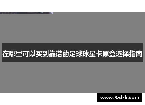 在哪里可以买到靠谱的足球球星卡原盒选择指南